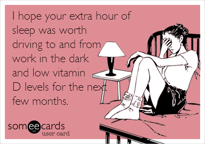 I hope your extra hour of
sleep was worth
driving to and from
work in the dark
and low vitamin
D levels for the next
few months.