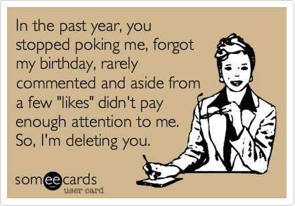 In the past year, you
stopped poking me, forgot
my birthday, rarely
commented and aside from
a few "likes" didn't pay
enough attention to me.
So, I'm deleting you.