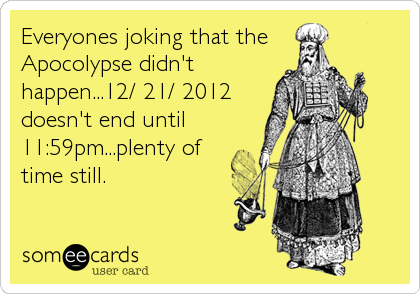 Everyones joking that the   
Apocolypse didn't
happen...12/ 21/ 2012  
doesn't end until
11:59pm...plenty of
time still.