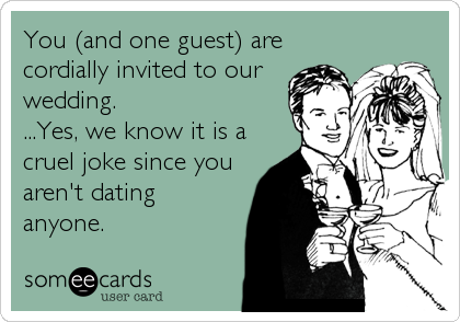 You (and one guest) are
cordially invited to our
wedding. 
...Yes, we know it is a
cruel joke since you
aren't dating
anyone.