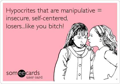 Hypocrites that are manipulative =
insecure, self-centered,
losers...like you bitch!
