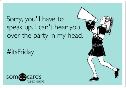 
Sorry%2C you'll have to
speak up. I can't hear you
over the party in my head.

%23itsFriday