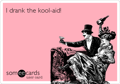I drank the kool-aid!
