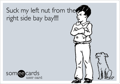Suck My Left Nut From The Right Side Bay Bay Flirting Ecard