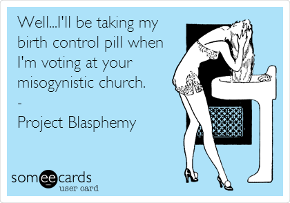 Well...I'll be taking my
birth control pill when
I'm voting at your
misogynistic church.
-
Project Blasphemy