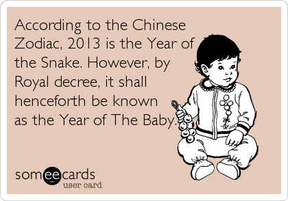 According to the Chinese
Zodiac, 2013 is the Year of
the Snake. However, by
Royal decree, it shall
henceforth be known
as the Year of The Baby.
