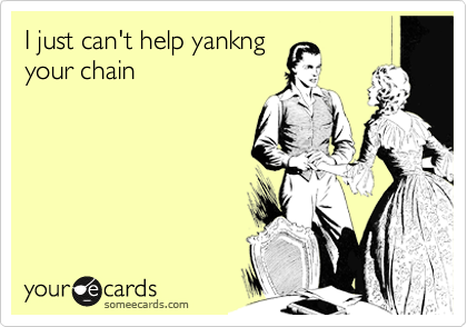 I just can't help yankng
your chain