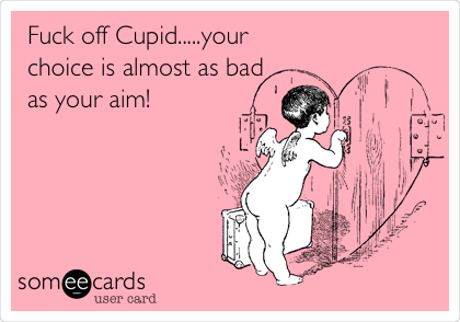 Fuck off Cupid.....your
choice is almost as bad
as your aim!