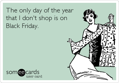 The only day of the year
that I don't shop is on 
Black Friday.