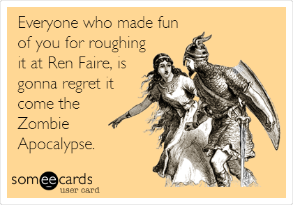 Everyone who made fun
of you for roughing
it at Ren Faire, is
gonna regret it
come the
Zombie
Apocalypse. 
