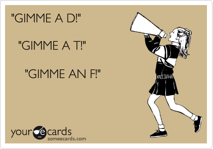"GIMME A D!"

  "GIMME A T!"

    "GIMME AN F!"