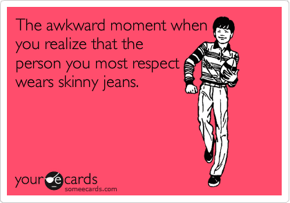 The awkward moment when
you realize that the
person you most respect
wears skinny jeans.