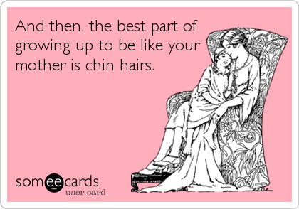 And then, the best part of
growing up to be like your
mother is chin hairs.