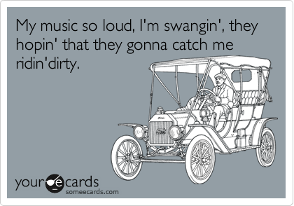 My music so loud, I'm swangin', they hopin' that they gonna catch me
ridin'dirty.