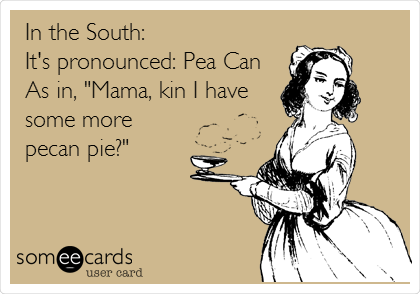 In the South:
It's pronounced: Pea Can
As in, "Mama, kin I have
some more
pecan pie?"