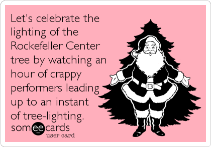Let's celebrate the
lighting of the
Rockefeller Center
tree by watching an
hour of crappy
performers leading
up to an instant
of tree-lighting.