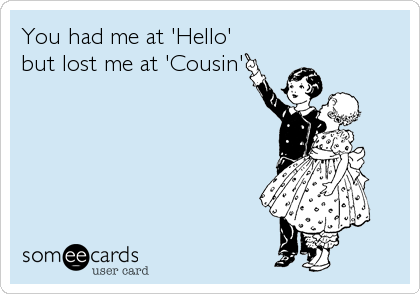 You had me at 'Hello'
but lost me at 'Cousin'