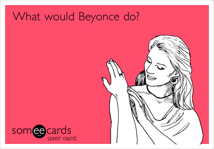 What would Beyonce do?
