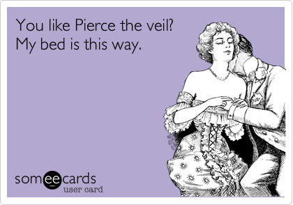 You like Pierce the veil?
My bed or yours? 