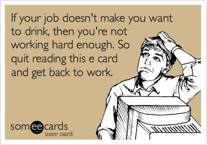If your job doesn't make you want to drink%2C then you're not
working hard enough. So
quit reading this e card
and get back to work.