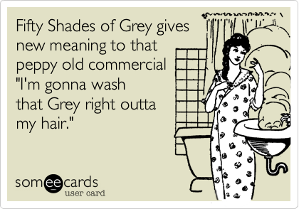 Fifty Shades of Grey gives 
new meaning to that 
peppy old commercial
"I'm gonna wash 
that Grey right outta
my hair."
