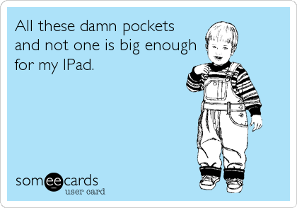 All these damn pockets
and not one is big enough
for my IPad.