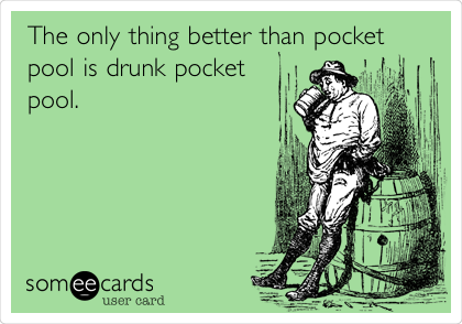 The only thing better than pocket
pool is drunk pocket
pool. 