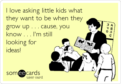 I love asking little kids what
they want to be when they
grow up . . . cause, you
know . . . I'm still
looking for
ideas!