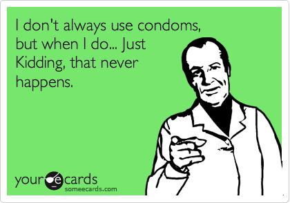 I don't always use condoms,
but when I do... Just
Kidding, that never 
happens.