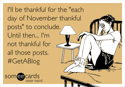 I'll be thankful for the "each
day of November thankful
posts" to conclude.
Until then... I'm
not thankful for
all those posts.
#GetABlog