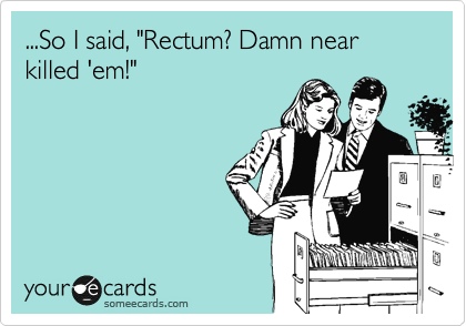 ...So I said, "Rectum? Damn near killed 'em!"