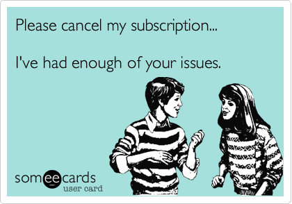 Please cancel my subscription...  

I've had enough of your issues.  