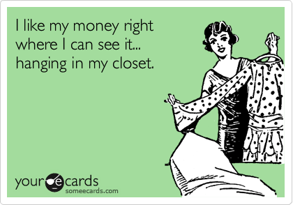 I like my money right
where I can see it...
hanging in my closet.
