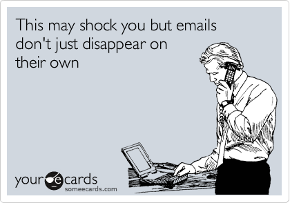 This may shock you but emails don't just disappear on
their own