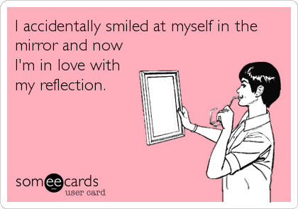 I accidentally smiled at myself in the
mirror and now
I'm in love with
my reflection.