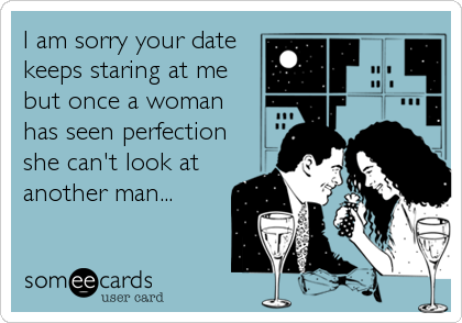 I am sorry your date
keeps staring at me
but once a woman
has seen perfection
she can't look at
another man...