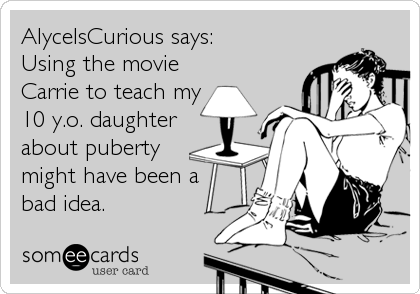 AlyceIsCurious says:   
Using the movie
Carrie to teach my
10 y.o. daughter
about puberty
might have been a
bad idea.