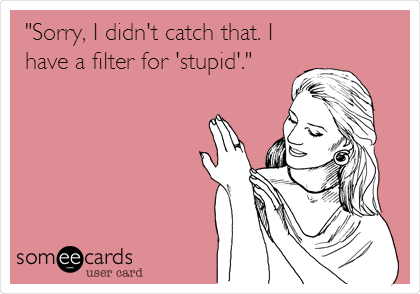 "Sorry, I didn't catch that. I
have a filter for 'stupid'." 