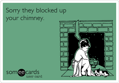 Sorry they blocked up
your chimney.