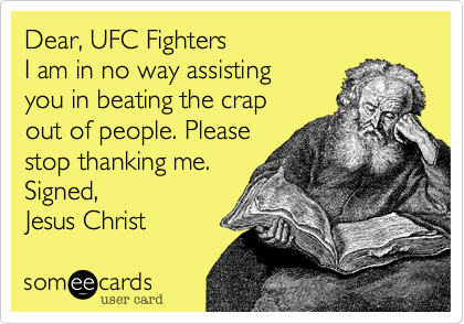 Dear, UFC Fighters
I am in no way assisting
you in beating the crap
out of people. Please
stop thanking me.
Signed,
Jesus Christ