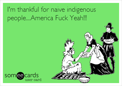 I'm thankful for naive indigenous
people....America Fuck Yeah!!!