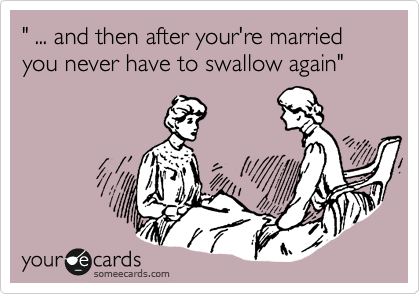 " ... and then after your're married you never have to swallow again"