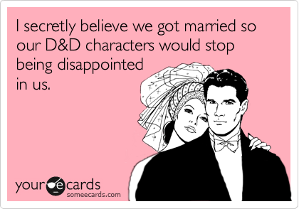 I secretly believe we got married so our D&D characters would stop being disappointed
in us.
