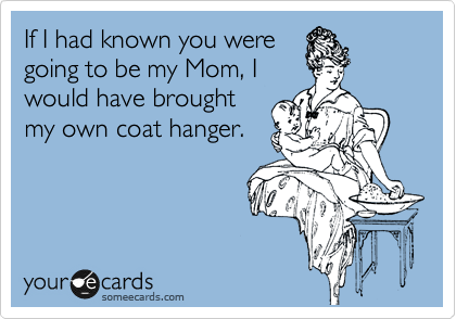 If I had known you were
going to be my Mom, I
would have brought
my own coat hanger.