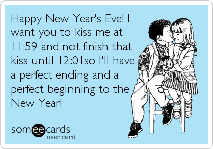 Happy New Year's Eve! I
want you to kiss me at
11:59 and not finish that
kiss until 12:01so I'll have
a perfect ending and a
perfect beginning to the
New Year!