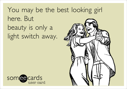 You may be the best looking girl
here. But
beauty is only a
light switch away. 
