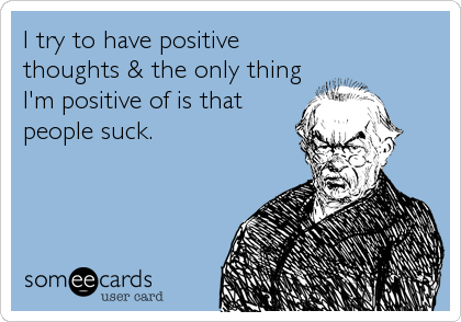 I try to have positive
thoughts & the only thing
I'm positive of is that
people suck.