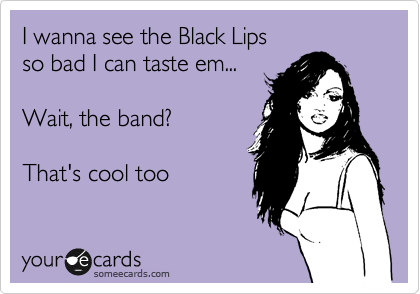 I wanna see the Black Lips 
so bad I can taste em...

Wait, the band?

That's cool too