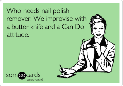 Who needs nail polish
remover. We improvise with
a butter knife and a Can Do
attitude.