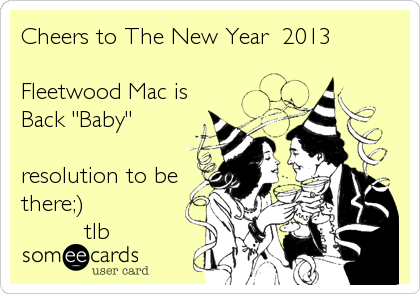 Cheers to The New Year  2013

Fleetwood Mac is 
Back "Baby"

resolution to be
there;)  
         tlb